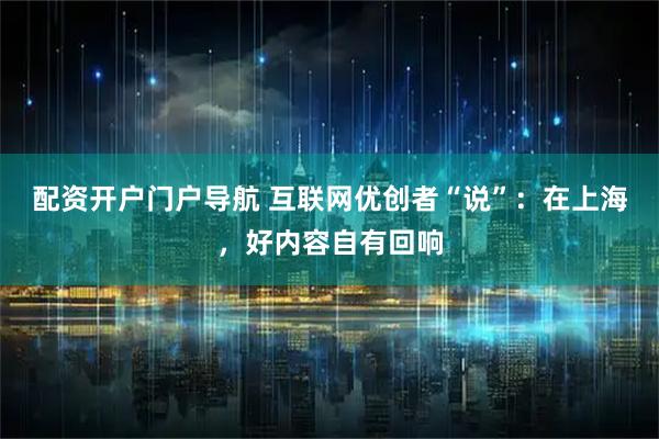 配资开户门户导航 互联网优创者“说”：在上海，好内容自有回响