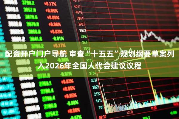 配资开户门户导航 审查“十五五”规划纲要草案列入2026年全国人代会建议议程