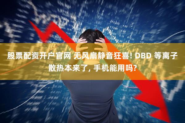 股票配资开户官网 无风扇静音狂喜! DBD 等离子散热本来了, 手机能用吗?