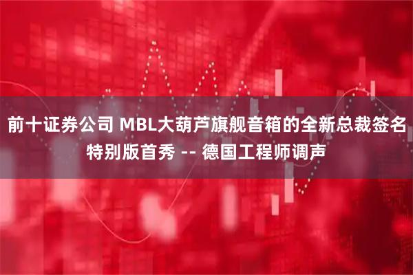 前十证券公司 MBL大葫芦旗舰音箱的全新总裁签名特别版首秀 -- 德国工程师调声