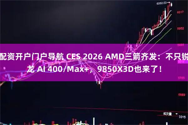 配资开户门户导航 CES 2026 AMD三箭齐发：不只锐龙 AI 400/Max+，9850X3D也来了！