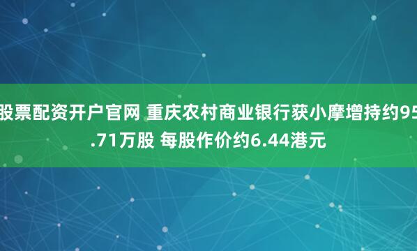 股票配资开户官网 重庆农村商业银行获小摩增持约95.71万股 每股作价约6.44港元