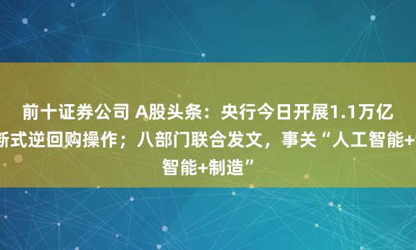 前十证券公司 A股头条：央行今日开展1.1万亿元买断式逆回购操作；八部门联合发文，事关“人工智能+制造”