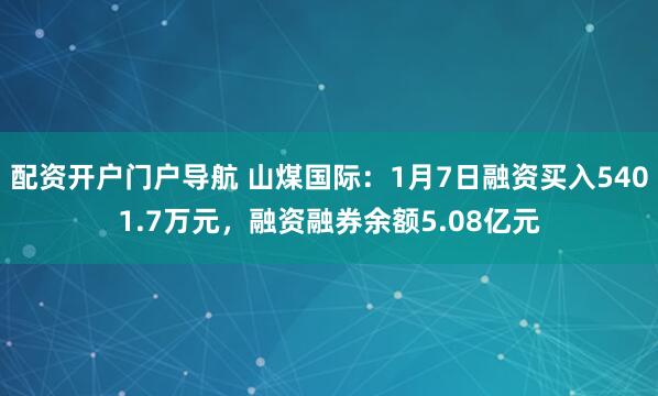 配资开户门户导航 山煤国际：1月7日融资买入5401.7万元，融资融券余额5.08亿元
