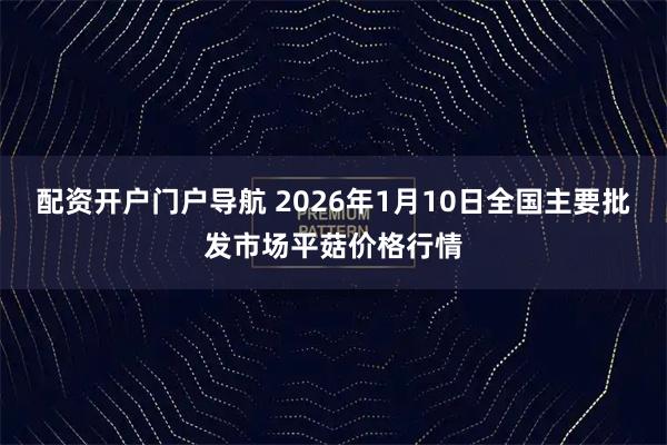 配资开户门户导航 2026年1月10日全国主要批发市场平菇价格行情