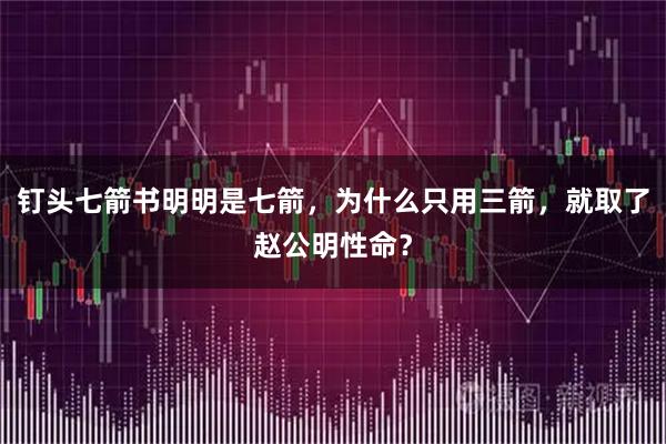 钉头七箭书明明是七箭，为什么只用三箭，就取了赵公明性命？