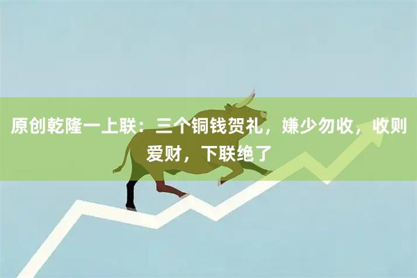 原创乾隆一上联：三个铜钱贺礼，嫌少勿收，收则爱财，下联绝了
