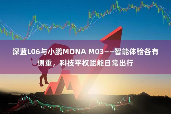 深蓝L06与小鹏MONA M03——智能体验各有侧重，科技平权赋能日常出行