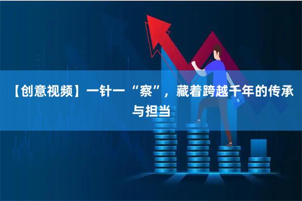 【创意视频】一针一 “察”，藏着跨越千年的传承与担当